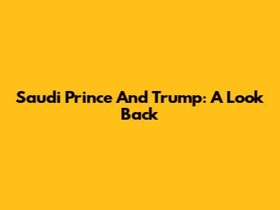 Saudi Prince And Trump: A Look Back