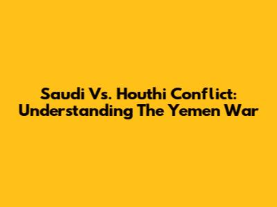 Saudi Vs. Houthi Conflict: Understanding The Yemen War