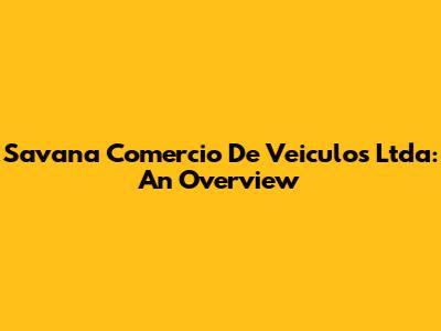 Savana Comercio De Veiculos Ltda: An Overview