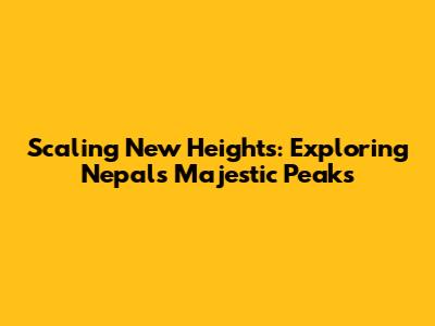 Scaling New Heights: Exploring Nepal's Majestic Peaks