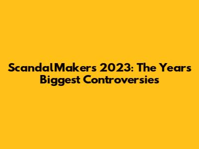 ScandalMakers 2023: The Year's Biggest Controversies