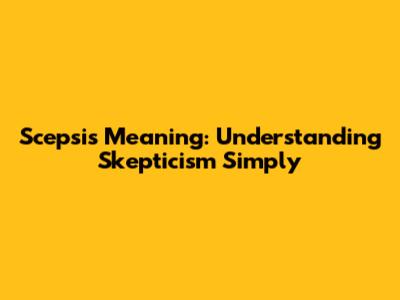 Scepsis Meaning: Understanding Skepticism Simply