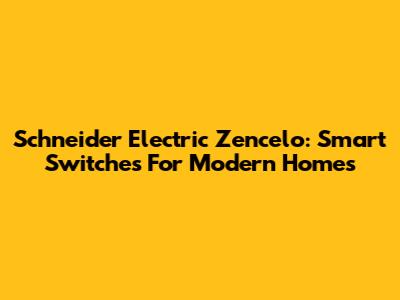 Schneider Electric Zencelo: Smart Switches For Modern Homes