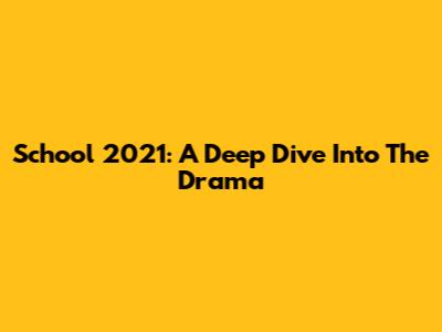 School 2021: A Deep Dive Into The Drama
