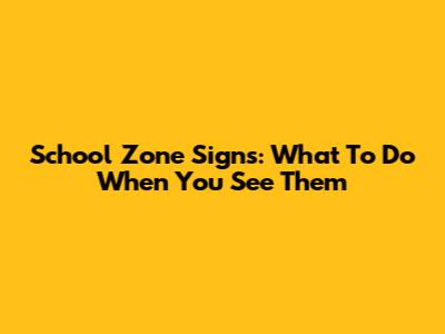 School Zone Signs: What To Do When You See Them