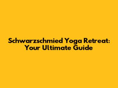 Schwarzschmied Yoga Retreat: Your Ultimate Guide