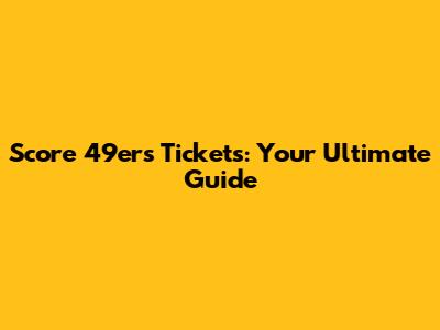 Score 49ers Tickets: Your Ultimate Guide