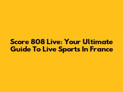 Score 808 Live: Your Ultimate Guide To Live Sports In France