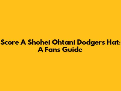 Score A Shohei Ohtani Dodgers Hat: A Fan's Guide