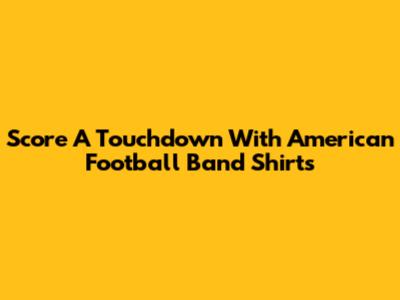 Score A Touchdown With American Football Band Shirts