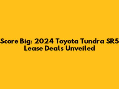 Score Big: 2024 Toyota Tundra SR5 Lease Deals Unveiled