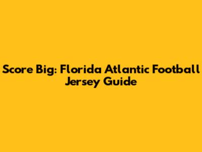 Score Big: Florida Atlantic Football Jersey Guide