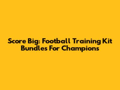 Score Big: Football Training Kit Bundles For Champions