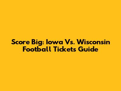 Score Big: Iowa Vs. Wisconsin Football Tickets Guide