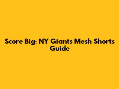 Score Big: NY Giants Mesh Shorts Guide