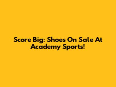 Score Big: Shoes On Sale At Academy Sports!