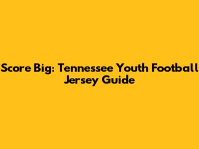 Score Big: Tennessee Youth Football Jersey Guide