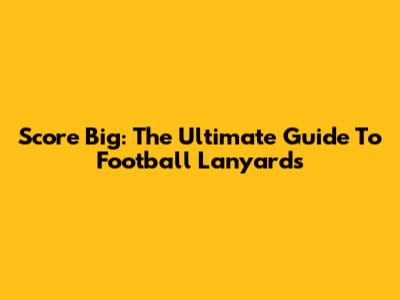 Score Big: The Ultimate Guide To Football Lanyards