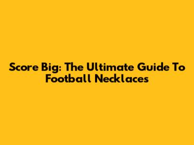 Score Big: The Ultimate Guide To Football Necklaces