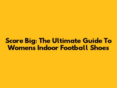 Score Big: The Ultimate Guide To Women's Indoor Football Shoes