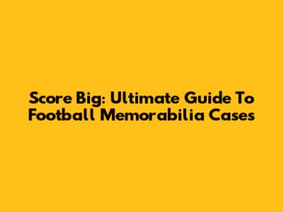 Score Big: Ultimate Guide To Football Memorabilia Cases
