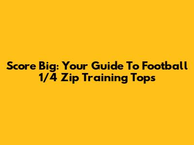Score Big: Your Guide To Football 1/4 Zip Training Tops