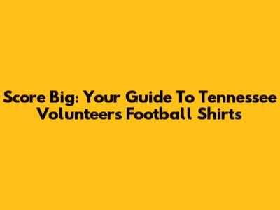 Score Big: Your Guide To Tennessee Volunteers Football Shirts