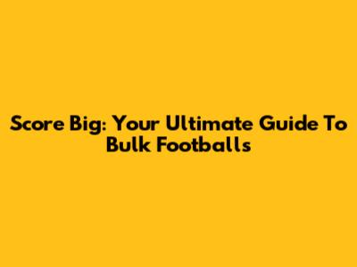 Score Big: Your Ultimate Guide To Bulk Footballs