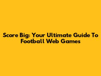 Score Big: Your Ultimate Guide To Football Web Games