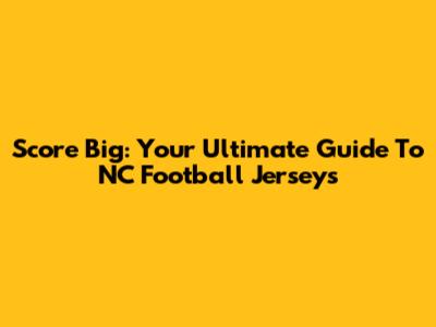 Score Big: Your Ultimate Guide To NC Football Jerseys