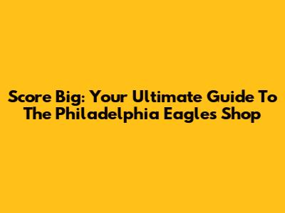 Score Big: Your Ultimate Guide To The Philadelphia Eagles Shop