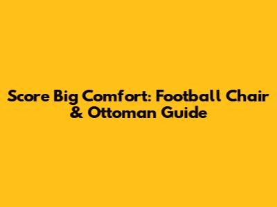 Score Big Comfort: Football Chair & Ottoman Guide