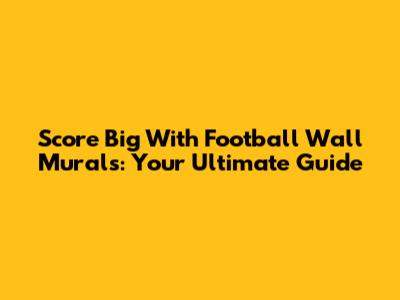 Score Big With Football Wall Murals: Your Ultimate Guide