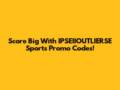 Score Big With IPSEIIOUTLIERSE Sports Promo Codes!