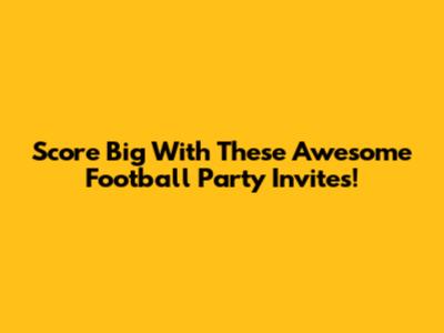 Score Big With These Awesome Football Party Invites!