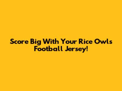 Score Big With Your Rice Owls Football Jersey!