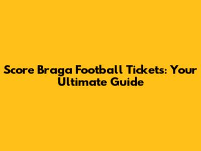 Score Braga Football Tickets: Your Ultimate Guide