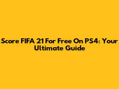 Score FIFA 21 For Free On PS4: Your Ultimate Guide
