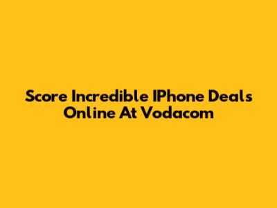 Score Incredible IPhone Deals Online At Vodacom