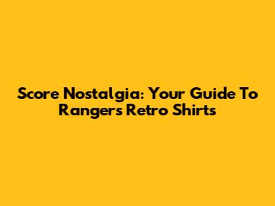 Score Nostalgia: Your Guide To Rangers Retro Shirts