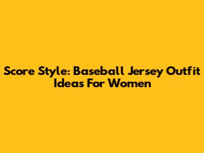 Score Style: Baseball Jersey Outfit Ideas For Women