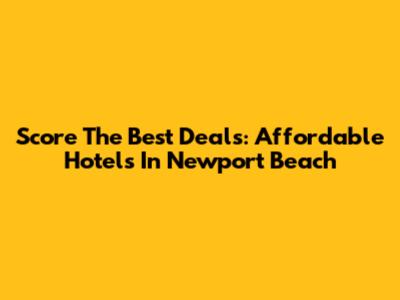 Score The Best Deals: Affordable Hotels In Newport Beach