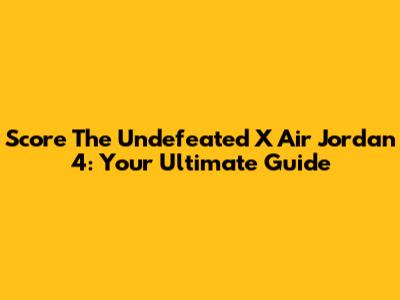 Score The Undefeated X Air Jordan 4: Your Ultimate Guide