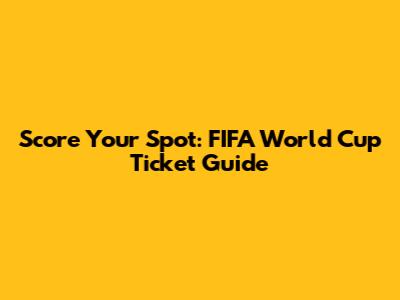 Score Your Spot: FIFA World Cup Ticket Guide