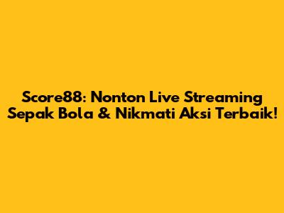 Score88: Nonton Live Streaming Sepak Bola & Nikmati Aksi Terbaik!