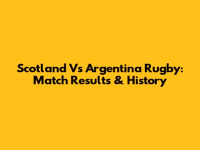 Scotland Vs Argentina Rugby: Match Results & History