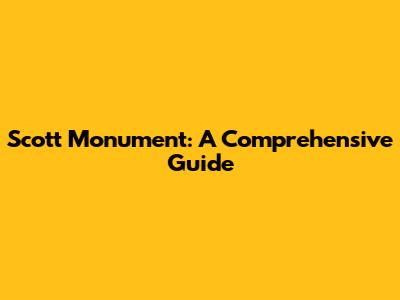 Scott Monument: A Comprehensive Guide