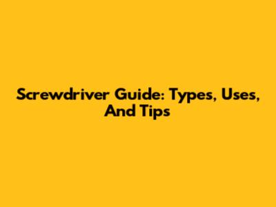 Screwdriver Guide: Types, Uses, And Tips