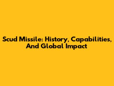 Scud Missile: History, Capabilities, And Global Impact