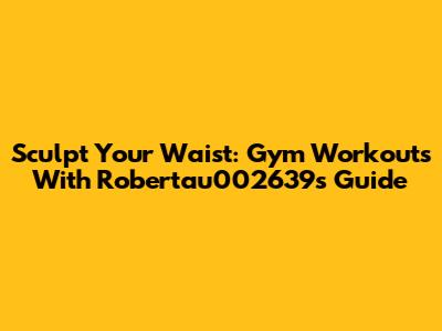 Sculpt Your Waist: Gym Workouts With Robertau002639's Guide